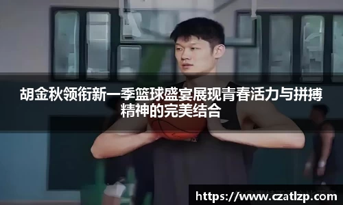 胡金秋领衔新一季篮球盛宴展现青春活力与拼搏精神的完美结合